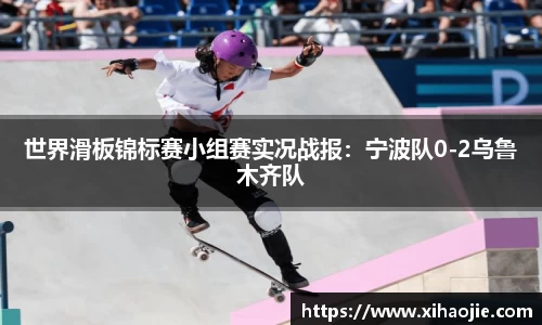 世界滑板锦标赛小组赛实况战报：宁波队0-2乌鲁木齐队