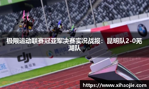 极限运动联赛冠亚军决赛实况战报：昆明队2-0芜湖队